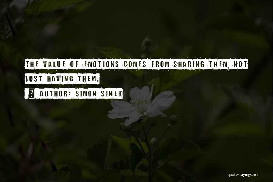 Simon Sinek Quotes: The Value Of Emotions Comes From Sharing Them, Not Just Having Them.