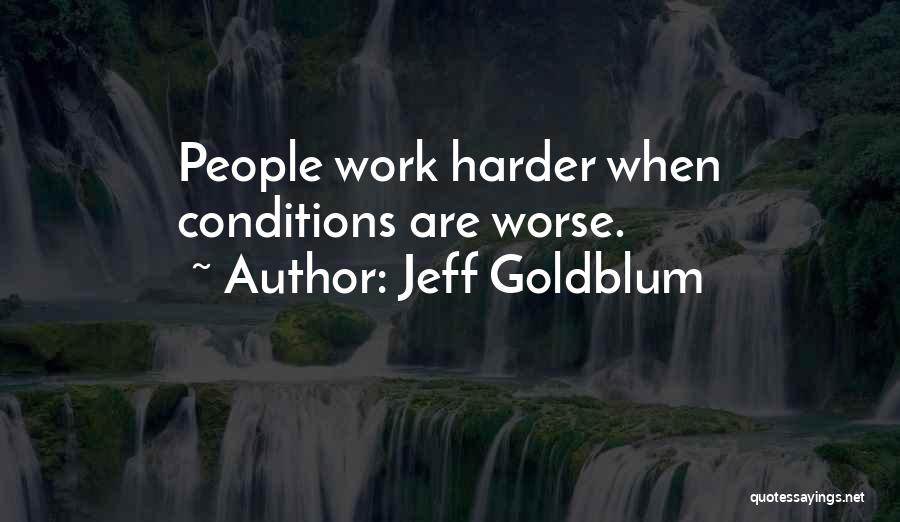 Jeff Goldblum Quotes: People Work Harder When Conditions Are Worse.