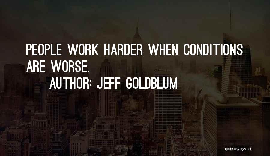 Jeff Goldblum Quotes: People Work Harder When Conditions Are Worse.