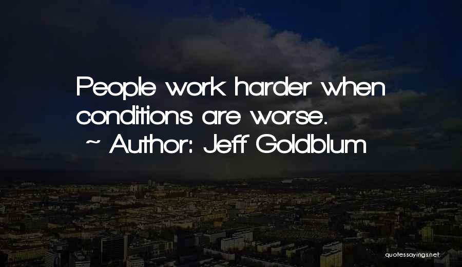 Jeff Goldblum Quotes: People Work Harder When Conditions Are Worse.