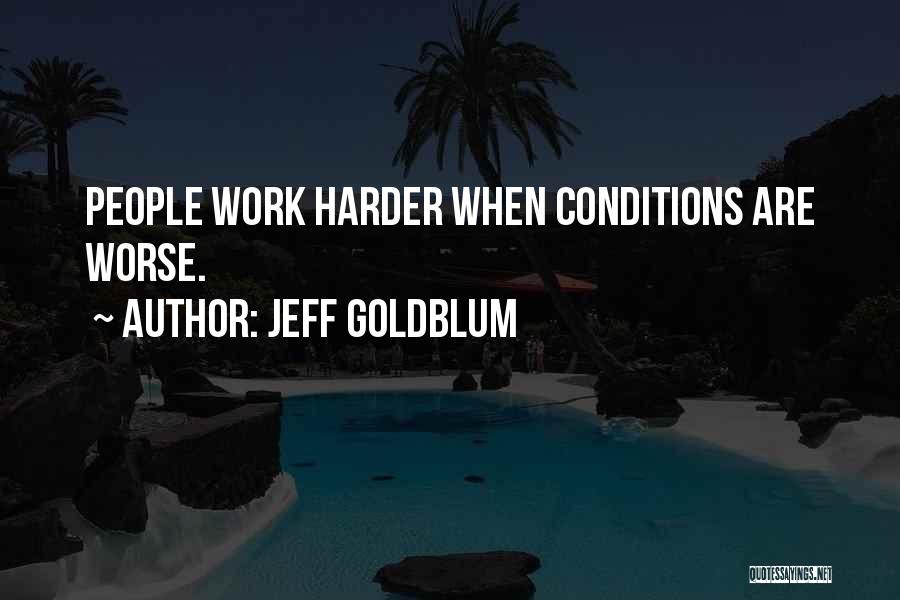 Jeff Goldblum Quotes: People Work Harder When Conditions Are Worse.