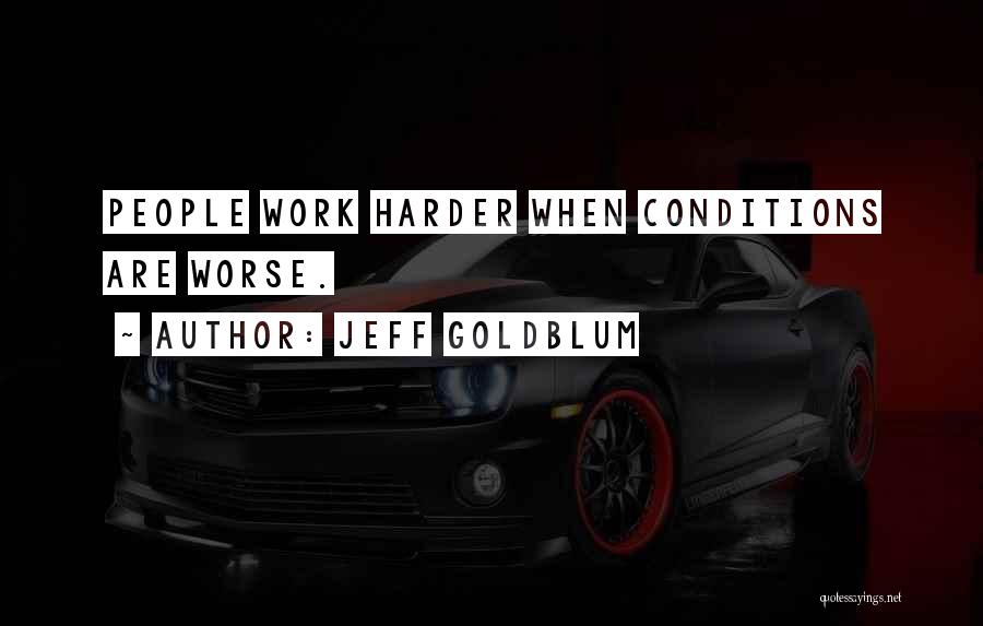 Jeff Goldblum Quotes: People Work Harder When Conditions Are Worse.