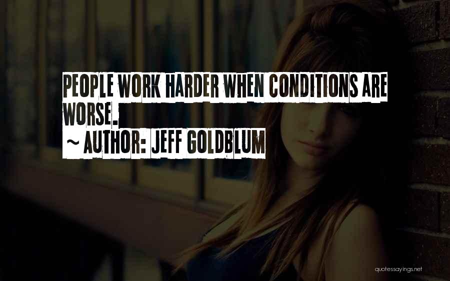 Jeff Goldblum Quotes: People Work Harder When Conditions Are Worse.