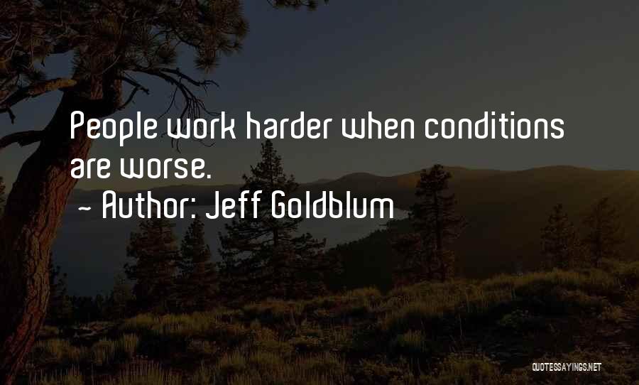 Jeff Goldblum Quotes: People Work Harder When Conditions Are Worse.