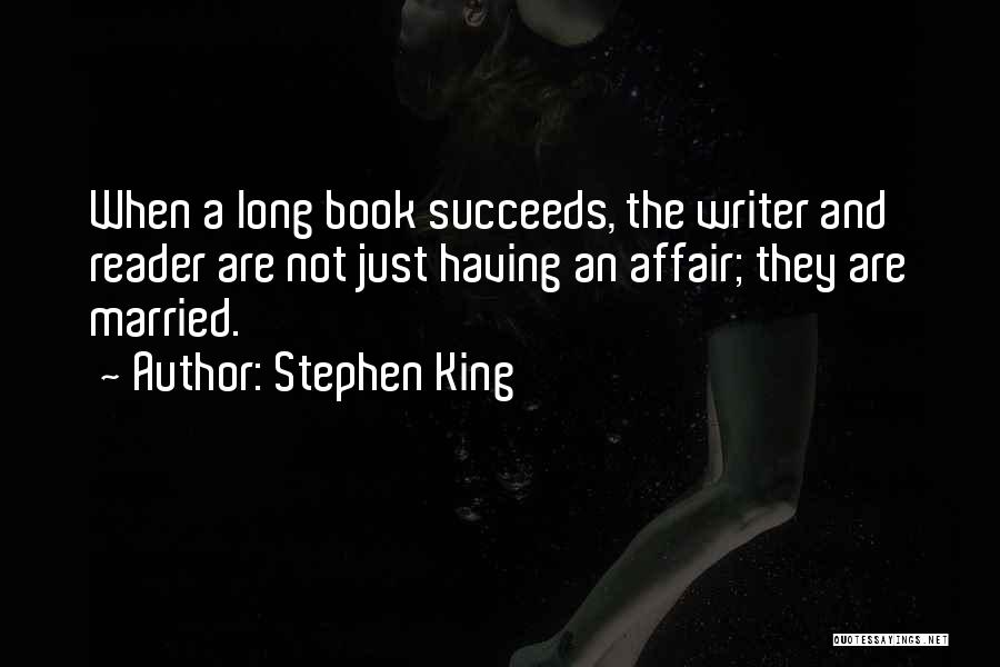 Stephen King Quotes: When A Long Book Succeeds, The Writer And Reader Are Not Just Having An Affair; They Are Married.