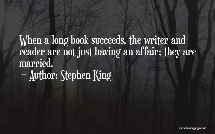 Stephen King Quotes: When A Long Book Succeeds, The Writer And Reader Are Not Just Having An Affair; They Are Married.