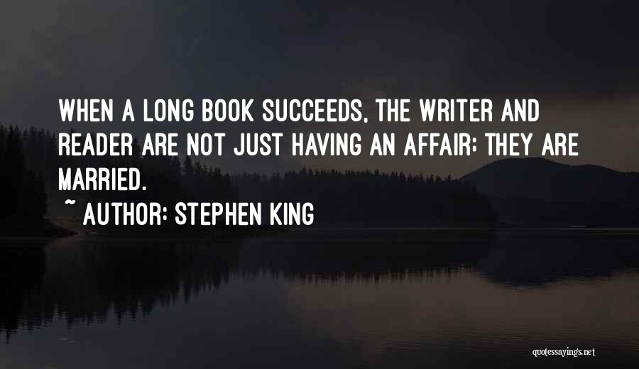 Stephen King Quotes: When A Long Book Succeeds, The Writer And Reader Are Not Just Having An Affair; They Are Married.