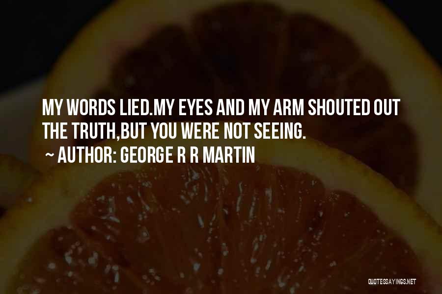 George R R Martin Quotes: My Words Lied.my Eyes And My Arm Shouted Out The Truth,but You Were Not Seeing.