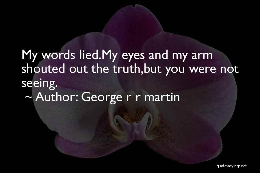 George R R Martin Quotes: My Words Lied.my Eyes And My Arm Shouted Out The Truth,but You Were Not Seeing.