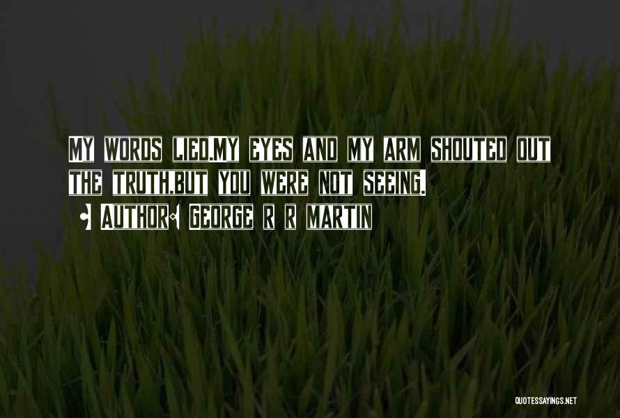 George R R Martin Quotes: My Words Lied.my Eyes And My Arm Shouted Out The Truth,but You Were Not Seeing.