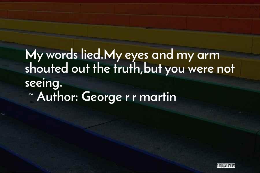 George R R Martin Quotes: My Words Lied.my Eyes And My Arm Shouted Out The Truth,but You Were Not Seeing.