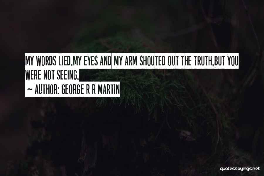 George R R Martin Quotes: My Words Lied.my Eyes And My Arm Shouted Out The Truth,but You Were Not Seeing.