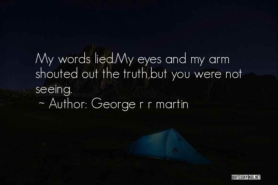 George R R Martin Quotes: My Words Lied.my Eyes And My Arm Shouted Out The Truth,but You Were Not Seeing.