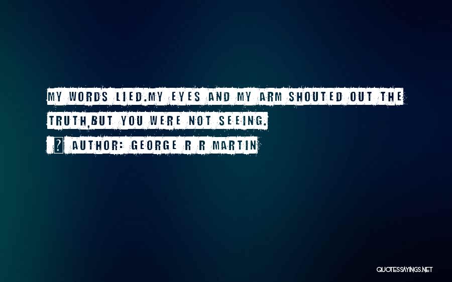 George R R Martin Quotes: My Words Lied.my Eyes And My Arm Shouted Out The Truth,but You Were Not Seeing.