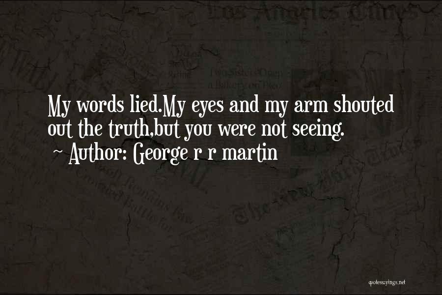 George R R Martin Quotes: My Words Lied.my Eyes And My Arm Shouted Out The Truth,but You Were Not Seeing.