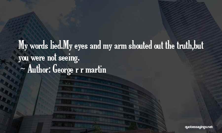 George R R Martin Quotes: My Words Lied.my Eyes And My Arm Shouted Out The Truth,but You Were Not Seeing.