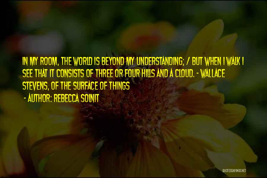 Rebecca Solnit Quotes: In My Room, The World Is Beyond My Understanding; / But When I Walk I See That It Consists Of