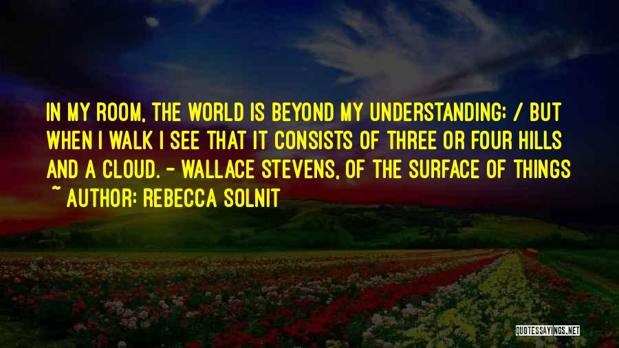 Rebecca Solnit Quotes: In My Room, The World Is Beyond My Understanding; / But When I Walk I See That It Consists Of