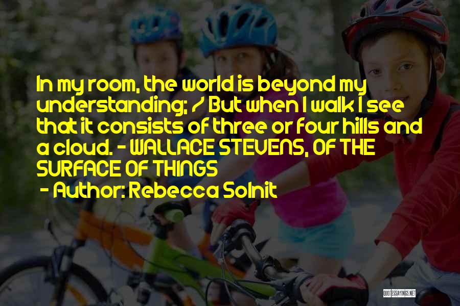 Rebecca Solnit Quotes: In My Room, The World Is Beyond My Understanding; / But When I Walk I See That It Consists Of