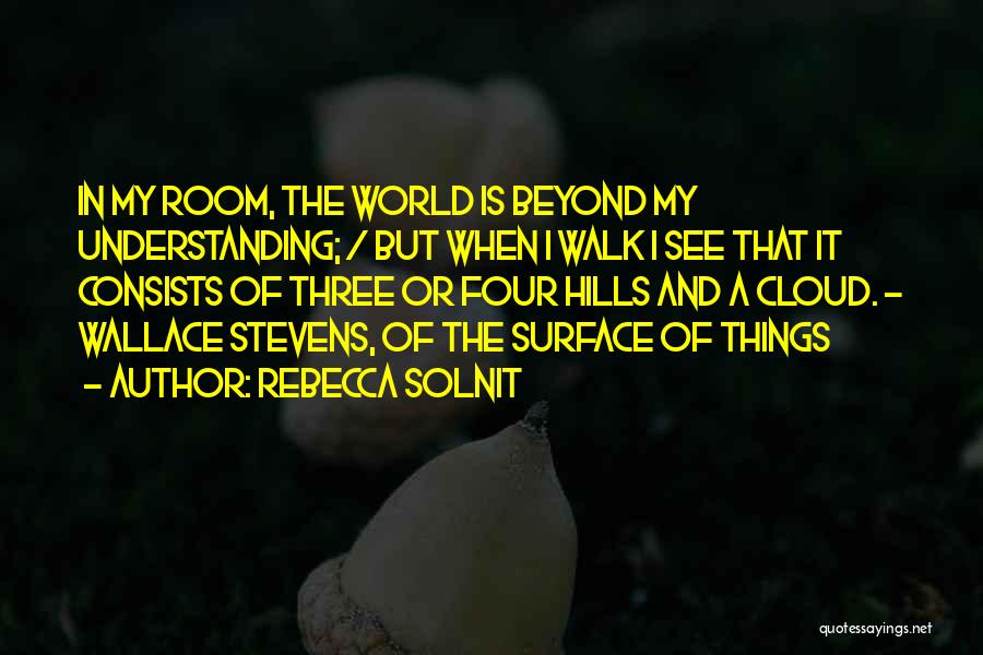 Rebecca Solnit Quotes: In My Room, The World Is Beyond My Understanding; / But When I Walk I See That It Consists Of