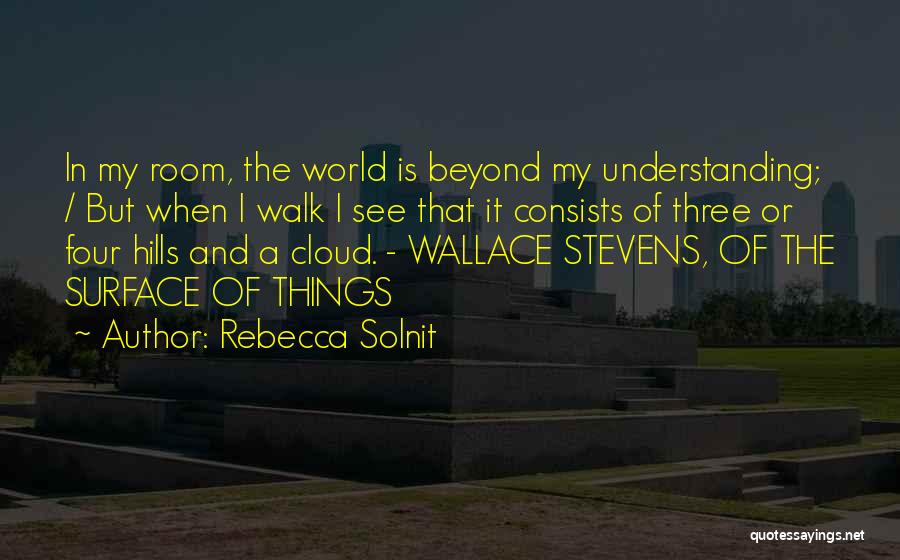 Rebecca Solnit Quotes: In My Room, The World Is Beyond My Understanding; / But When I Walk I See That It Consists Of