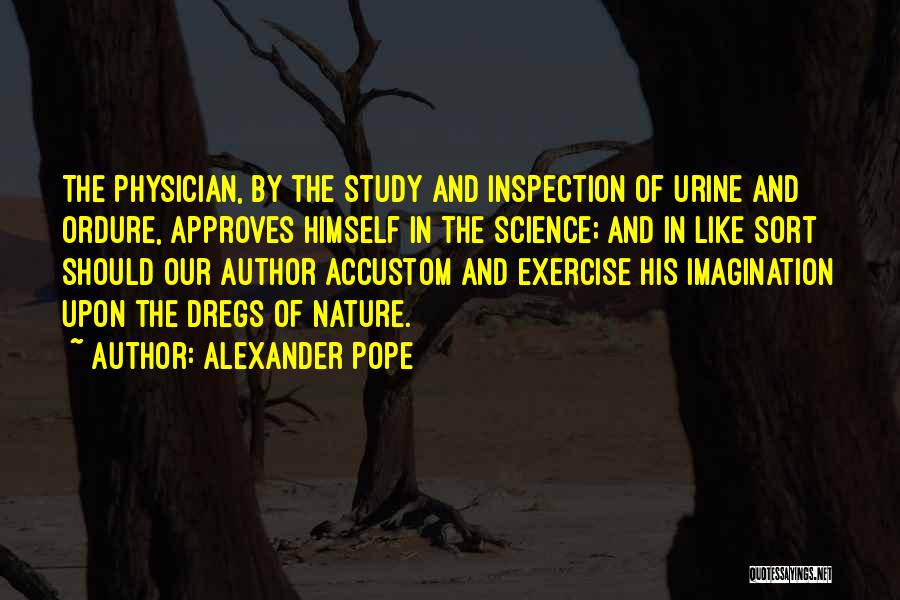 Alexander Pope Quotes: The Physician, By The Study And Inspection Of Urine And Ordure, Approves Himself In The Science; And In Like Sort