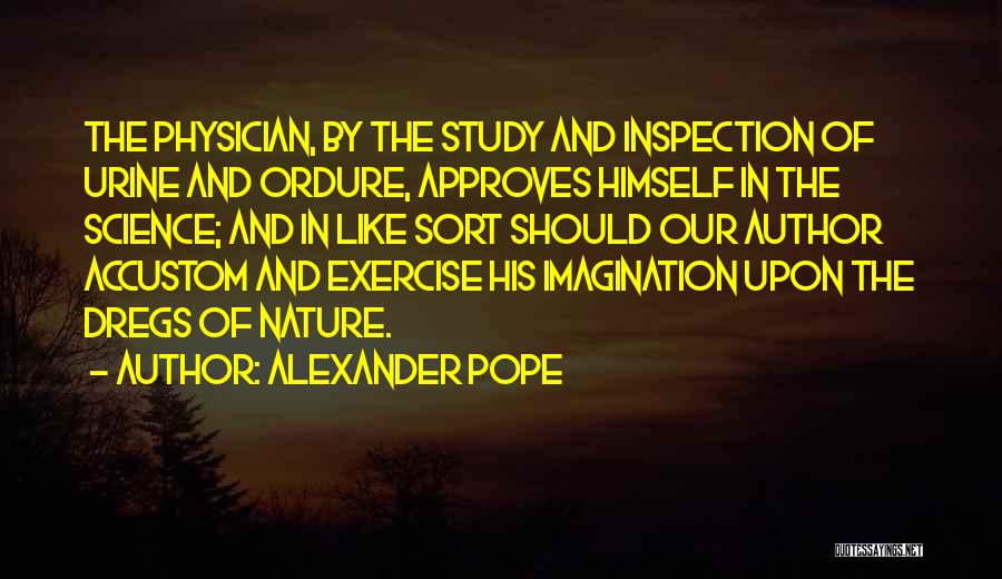 Alexander Pope Quotes: The Physician, By The Study And Inspection Of Urine And Ordure, Approves Himself In The Science; And In Like Sort
