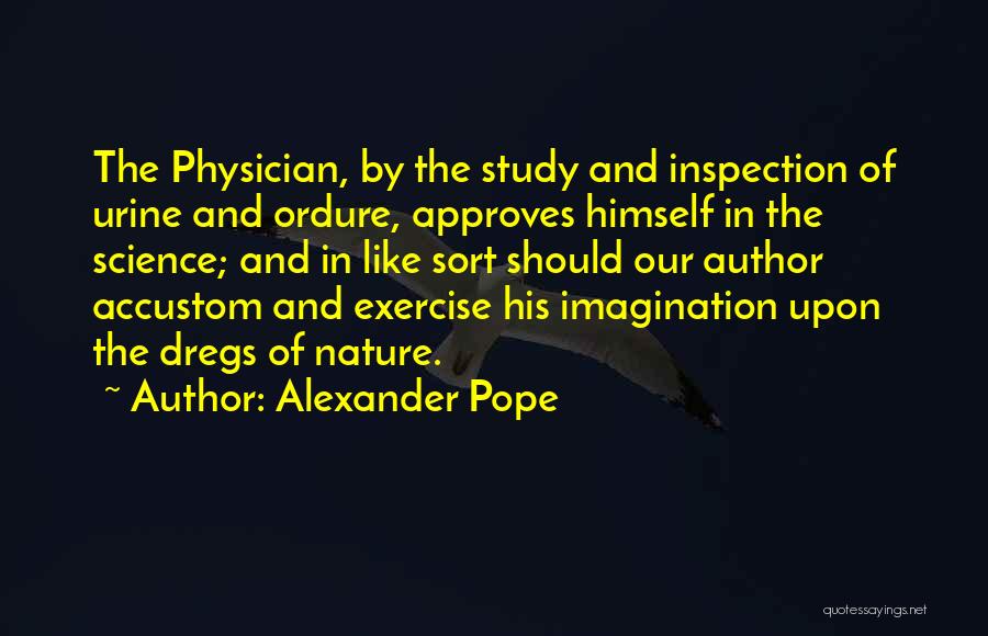 Alexander Pope Quotes: The Physician, By The Study And Inspection Of Urine And Ordure, Approves Himself In The Science; And In Like Sort