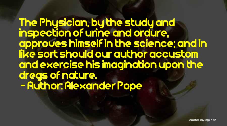 Alexander Pope Quotes: The Physician, By The Study And Inspection Of Urine And Ordure, Approves Himself In The Science; And In Like Sort