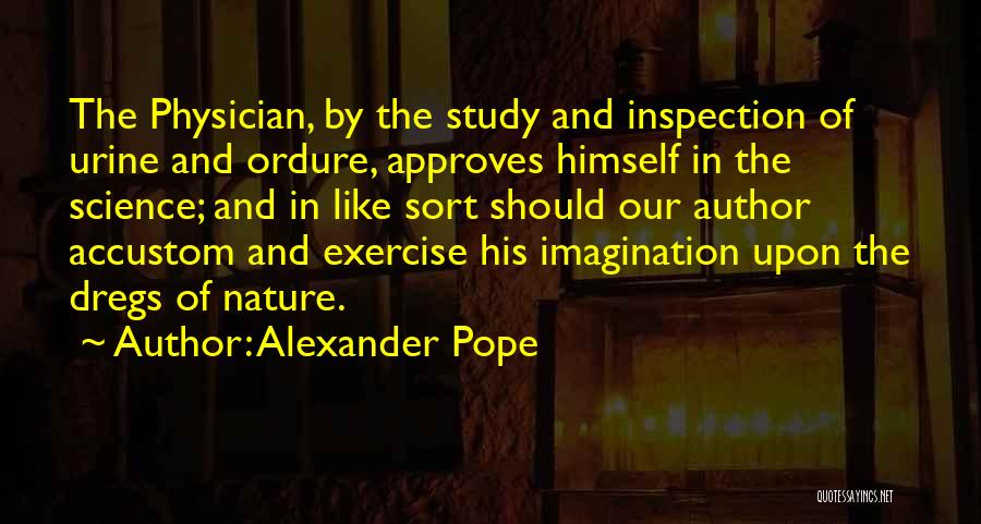 Alexander Pope Quotes: The Physician, By The Study And Inspection Of Urine And Ordure, Approves Himself In The Science; And In Like Sort