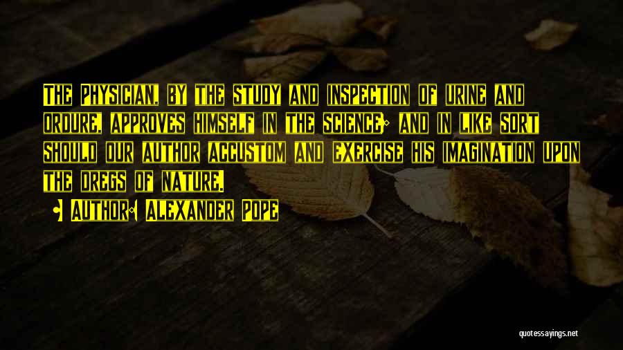 Alexander Pope Quotes: The Physician, By The Study And Inspection Of Urine And Ordure, Approves Himself In The Science; And In Like Sort