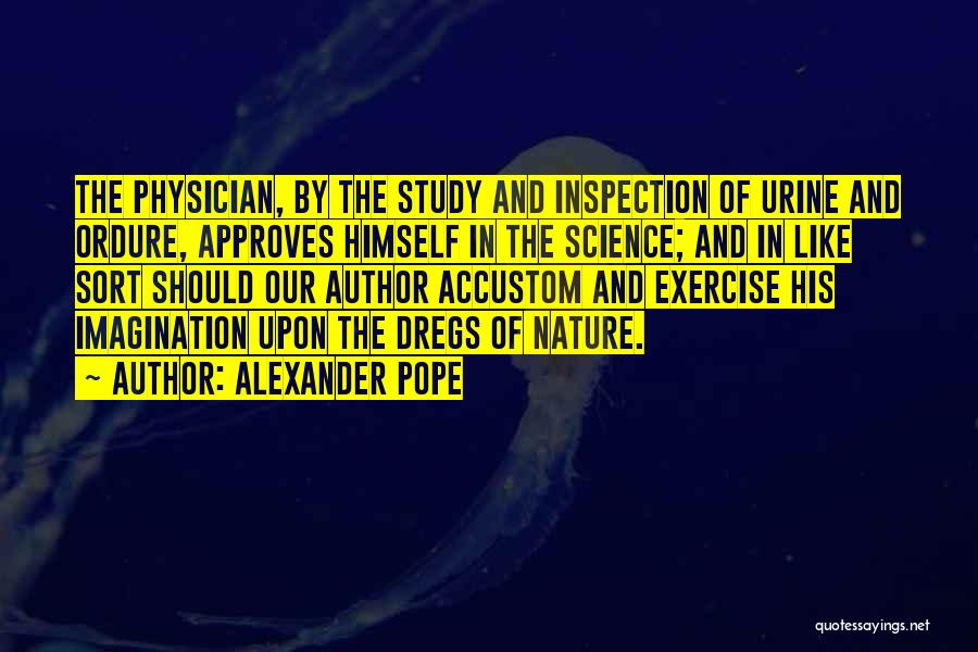 Alexander Pope Quotes: The Physician, By The Study And Inspection Of Urine And Ordure, Approves Himself In The Science; And In Like Sort