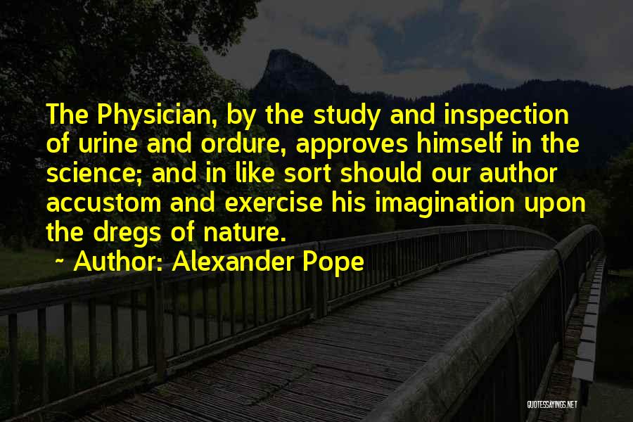 Alexander Pope Quotes: The Physician, By The Study And Inspection Of Urine And Ordure, Approves Himself In The Science; And In Like Sort