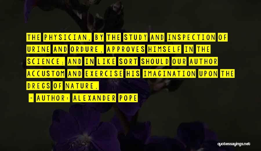 Alexander Pope Quotes: The Physician, By The Study And Inspection Of Urine And Ordure, Approves Himself In The Science; And In Like Sort