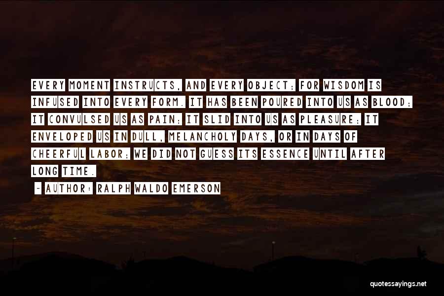 Ralph Waldo Emerson Quotes: Every Moment Instructs, And Every Object; For Wisdom Is Infused Into Every Form. It Has Been Poured Into Us As