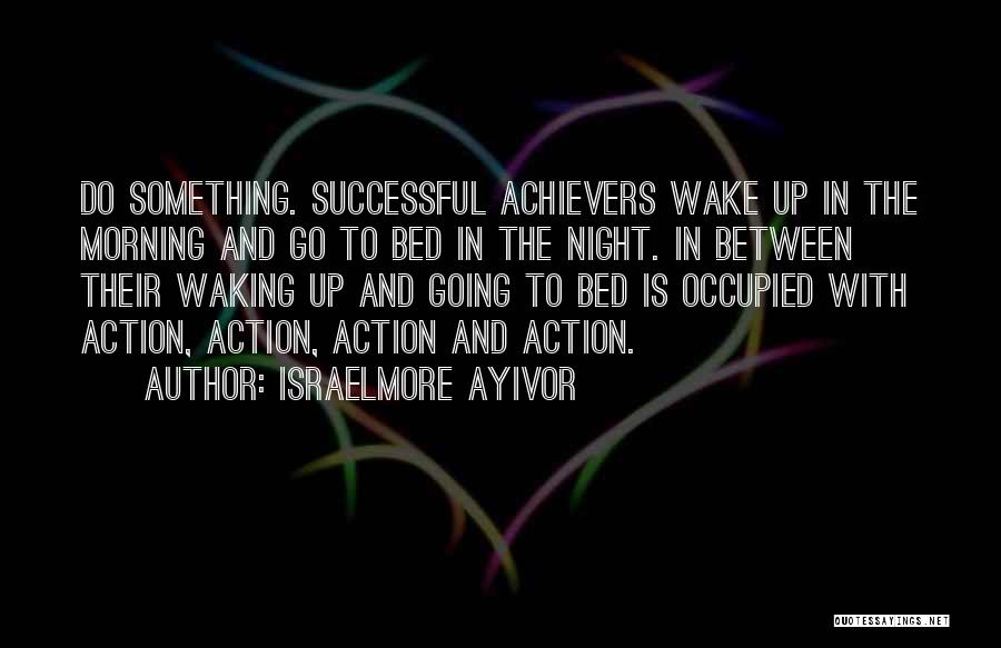 Israelmore Ayivor Quotes: Do Something. Successful Achievers Wake Up In The Morning And Go To Bed In The Night. In Between Their Waking