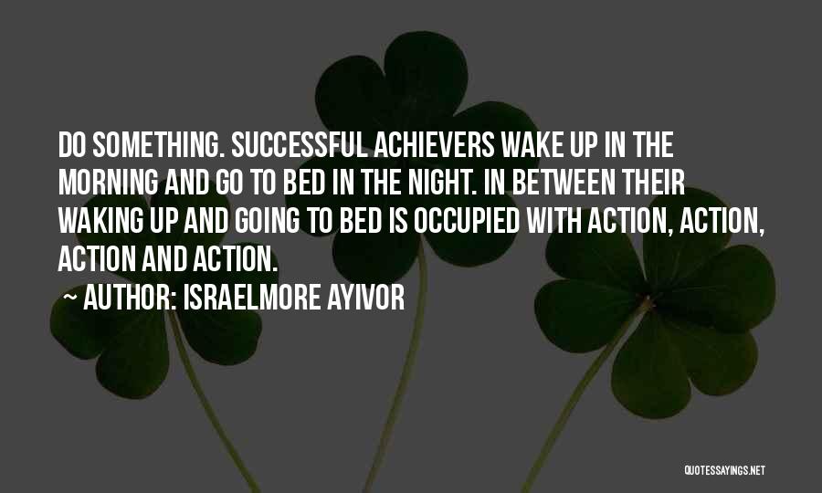 Israelmore Ayivor Quotes: Do Something. Successful Achievers Wake Up In The Morning And Go To Bed In The Night. In Between Their Waking