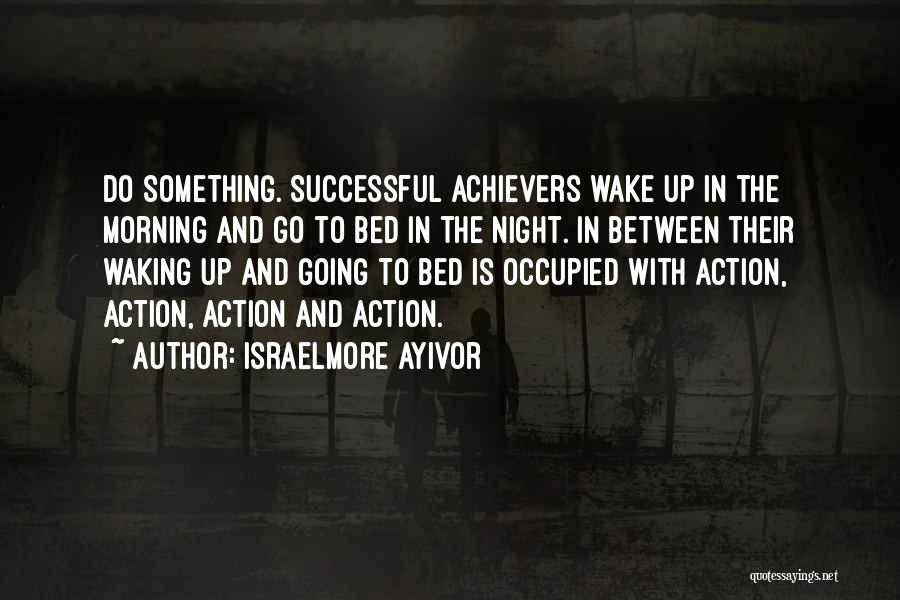 Israelmore Ayivor Quotes: Do Something. Successful Achievers Wake Up In The Morning And Go To Bed In The Night. In Between Their Waking