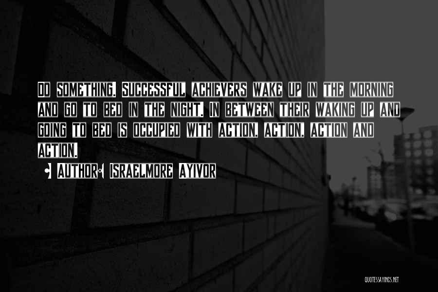 Israelmore Ayivor Quotes: Do Something. Successful Achievers Wake Up In The Morning And Go To Bed In The Night. In Between Their Waking