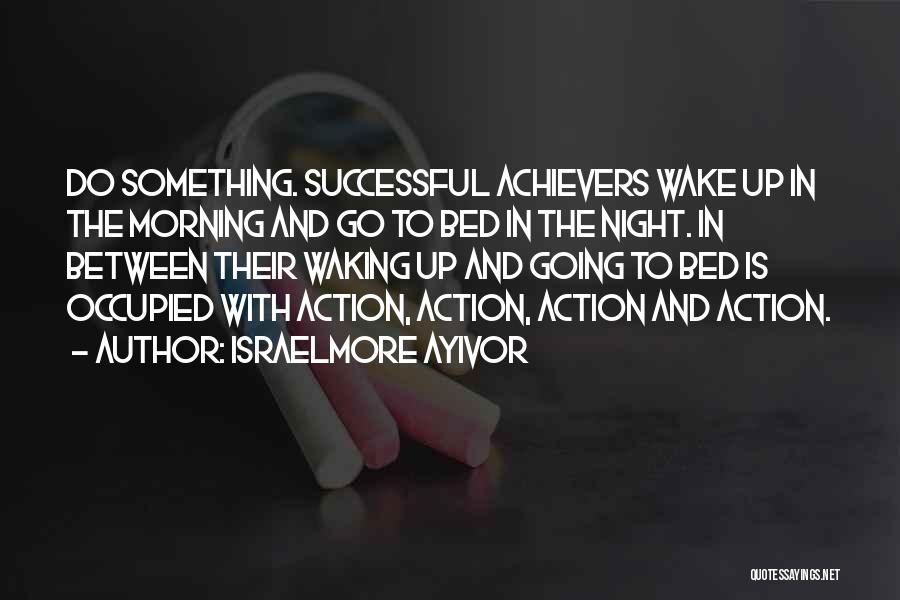 Israelmore Ayivor Quotes: Do Something. Successful Achievers Wake Up In The Morning And Go To Bed In The Night. In Between Their Waking