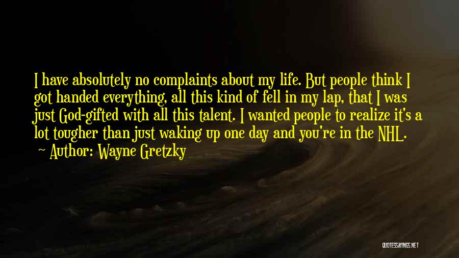 Wayne Gretzky Quotes: I Have Absolutely No Complaints About My Life. But People Think I Got Handed Everything, All This Kind Of Fell