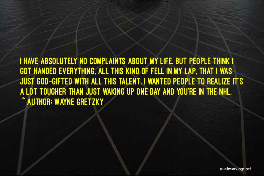 Wayne Gretzky Quotes: I Have Absolutely No Complaints About My Life. But People Think I Got Handed Everything, All This Kind Of Fell