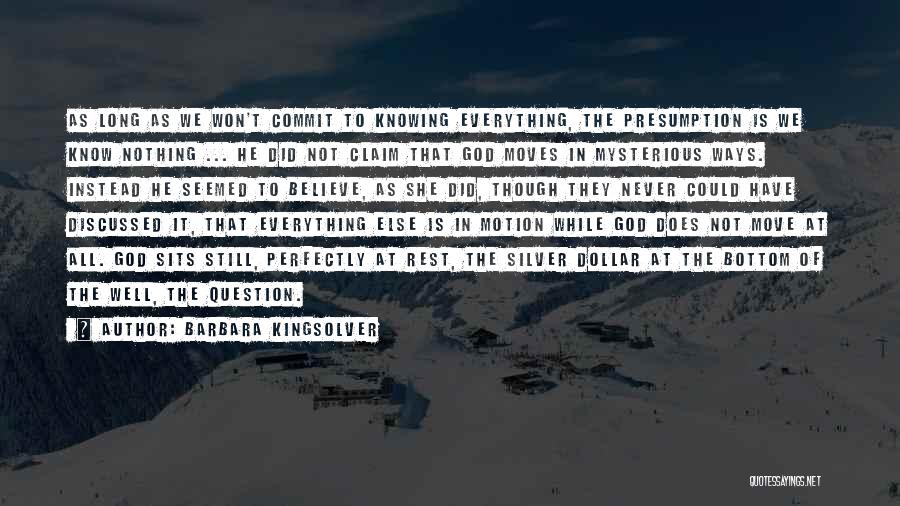 Barbara Kingsolver Quotes: As Long As We Won't Commit To Knowing Everything, The Presumption Is We Know Nothing ... He Did Not Claim