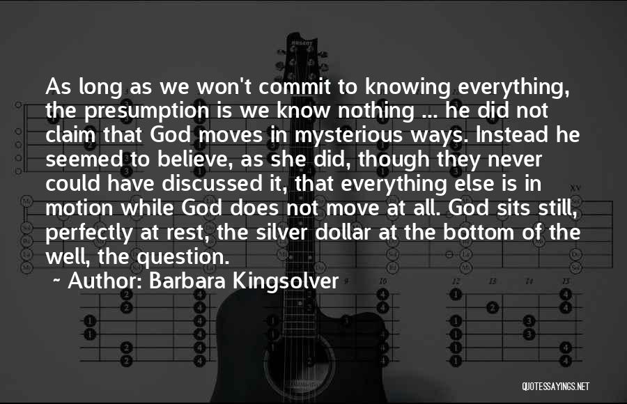 Barbara Kingsolver Quotes: As Long As We Won't Commit To Knowing Everything, The Presumption Is We Know Nothing ... He Did Not Claim