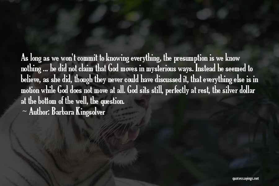 Barbara Kingsolver Quotes: As Long As We Won't Commit To Knowing Everything, The Presumption Is We Know Nothing ... He Did Not Claim