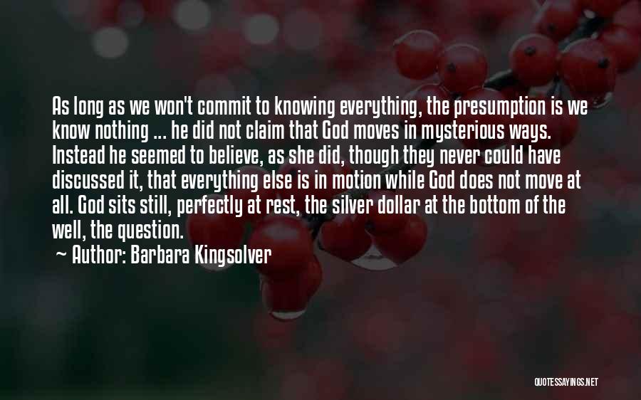 Barbara Kingsolver Quotes: As Long As We Won't Commit To Knowing Everything, The Presumption Is We Know Nothing ... He Did Not Claim