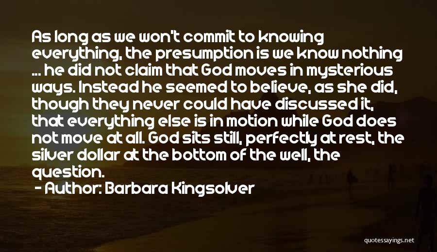 Barbara Kingsolver Quotes: As Long As We Won't Commit To Knowing Everything, The Presumption Is We Know Nothing ... He Did Not Claim