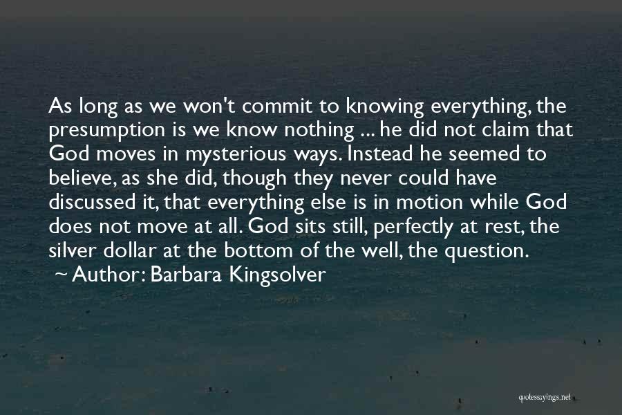 Barbara Kingsolver Quotes: As Long As We Won't Commit To Knowing Everything, The Presumption Is We Know Nothing ... He Did Not Claim