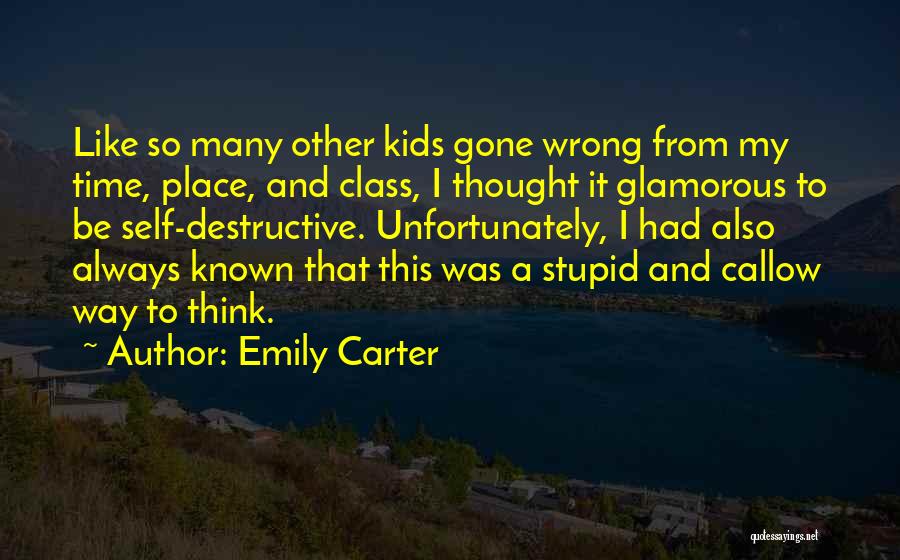 Emily Carter Quotes: Like So Many Other Kids Gone Wrong From My Time, Place, And Class, I Thought It Glamorous To Be Self-destructive.