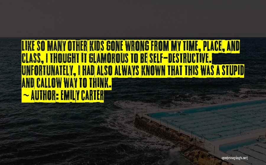 Emily Carter Quotes: Like So Many Other Kids Gone Wrong From My Time, Place, And Class, I Thought It Glamorous To Be Self-destructive.
